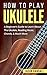 How To Play Ukulele: A Begi...