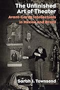 The Unfinished Art of Theater: Avant-Garde Intellectuals in Mexico and Brazil