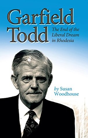 Garfield Todd: The End of the Liberal Dream in Rhodesia: The authorised biography by Susan Woodhouse (Kindle Edition)
