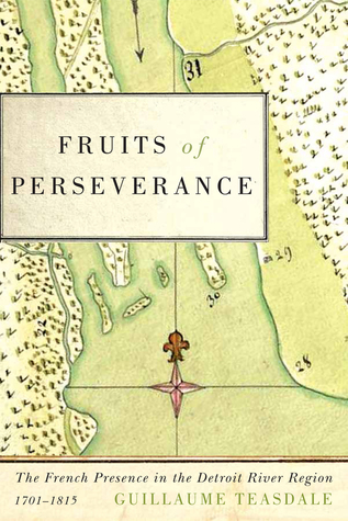 Fruits of Perseverance: The French Presence in the Detroit River Region, 1701-1815 (McGill-Queen's French Atlantic Worlds Series, 4) (Volume 4)