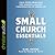 Small Church Essentials: Field-Tested Principles for Leading a Healthy Congregation of under 250