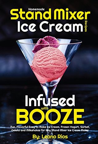 Homemade Stand Mixer Ice Cream Recipes Infused with Booze: Fun, Flavorful Easy to Make Ice Cream, Frozen Yogurt, Sorbet, Gelato and Milkshakes for Any ... Ice Cream Maker (Boozy Ice Cream Book 1)