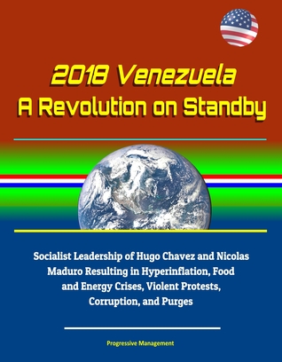 2018 Venezuela: A Revolution on Standby - Socialist Leadership of Hugo Chavez and Nicolas Maduro Resulting in Hyperinflation, Food and Energy Crises, Violent Protests, Corruption, and Purges