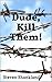 Dude, Kill Them!