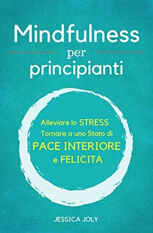 Mindfulness: Per Principianti - Alleviare lo Stress, e Tornare a uno Stato di Pace Interiore e Felicità