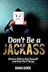Don't Be a Jackass: Observe Others, Own Yourself and Wise the F*ck Up Don't Be a Jackass: Observe Others, Own Yourself and Wise the F*ck Up