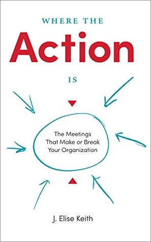 Where the Action Is: The Meetings That Make or Break Your Organization (Kindle Edition)
