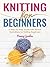 Knitting For Beginners: A Step By Step Guide With Picture illustrations For Knitting Beginners