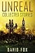 Unreal: Collected Stories, ...