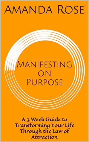 Manifesting on Purpose: A 3 Week Guide to Transforming Your Life Through the Law of Attraction (Kindle Edition)