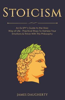 Stoicism: An Ex-SPY’s Guide to the Stoic Way of Life - Practical Ways To Harness Your Emotions & Thrive With This Philosophy (Spy Self-Help)