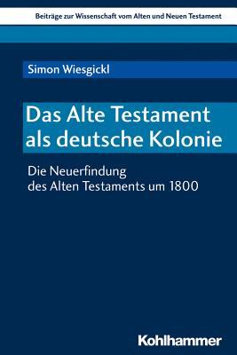 Das Alte Testament Als Deutsche Kolonie: Die Neuerfindung Des Alten Testaments Um 1800 (Beitrage Zur Wissenschaft Vom Alten Und Neuen Testament, 214) (German Edition)