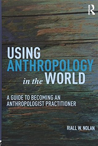 Using Anthropology in the World: A Guide to Becoming an Anthropologist Practitioner