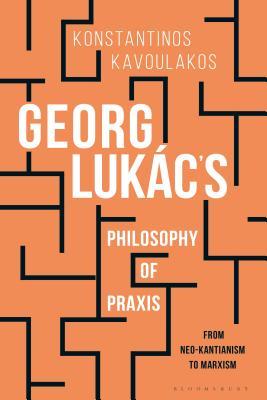 Georg Lukács’s Philosophy of Praxis: From Neo-Kantianism to Marxism
