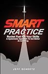 SMART Practice: Rocket Fuel for Your Skills. A Systematic Approach to Get Better at Anything.
