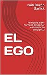 EL EGO: le impide al ser humano despertar e iluminar su conciencia (Spanish Edition)