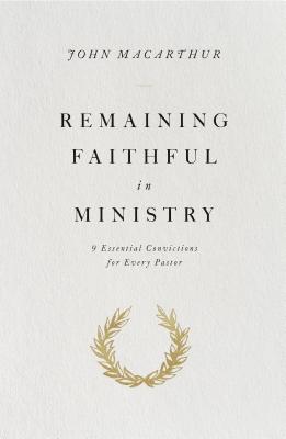 Remaining Faithful in Ministry: 9 Essential Convictions for Every Pastor