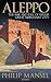 Aleppo: The Rise and Fall of Syria's Great Merchant City