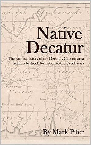 Native Decatur: The earliest history of the Decatur, Georgia area from its bedrock formation to the Creek wars (Kindle Edition)
