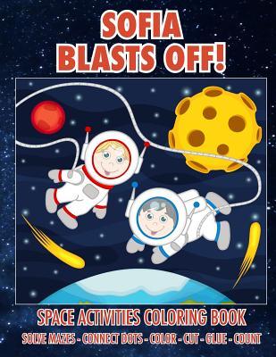 Sofia Blasts Off! Space Activities Coloring Book: Solve Mazes - Connect Dots - Color - Cut - Glue - Count (SOFIA BOOKS - Personalized for Sofia, the Star of Every Book!)