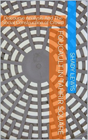 Foucault in Tahrir Square: Discourse Analysis And The Social Construction of Crowd (Kindle Edition)