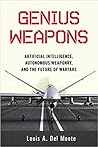 Genius Weapons: Artificial Intelligence, Autonomous Weaponry, and the Future of Warfare Genius Weapons: Artificial Intelligence, Autonomous Weaponry, and the Future of Warfare