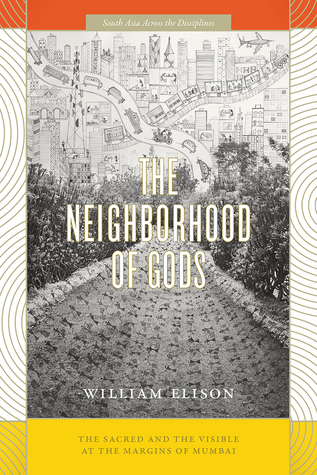 The Neighborhood of Gods: The Sacred and the Visible at the Margins of Mumbai (South Asia Across the Disciplines)
