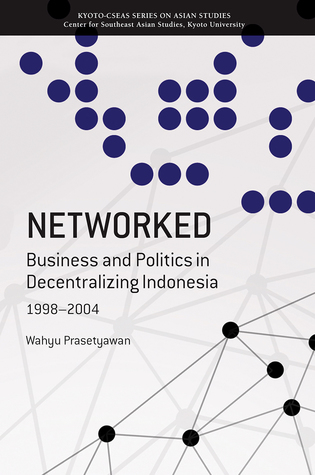 Networked: Business and Politics in Decentralizing Indonesia, 1998-2004 (Kyoto CSEAS Series on Asian Studies)