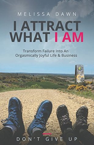 I Attract What I Am: Transform Failure Into An Orgasmically Joyful Life & Business (Kindle Edition)