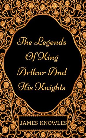 The Legends Of King Arthur And His Knights: By Sir James Knowles : Illustrated
