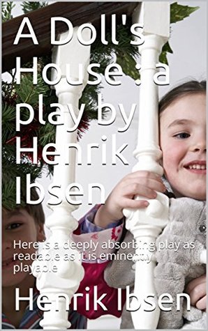 A Doll's House : a play by Henrik Ibsen: Here is a deeply absorbing play as readable as it is eminently playable