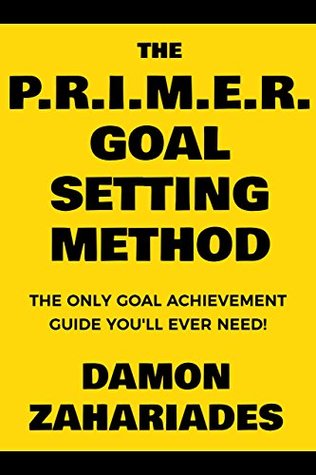 The P.R.I.M.E.R. Goal Setting Method: The Only Goal Achievement Guide You'll Ever Need! (Self-Help Books for Busy People Book 3)