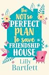 The Not So Perfect Plan To Save Friendship House by Lilly Bartlett