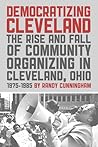 Democratizing Cleveland: The Rise and Fall of Community Organizing in Cleveland, Ohio