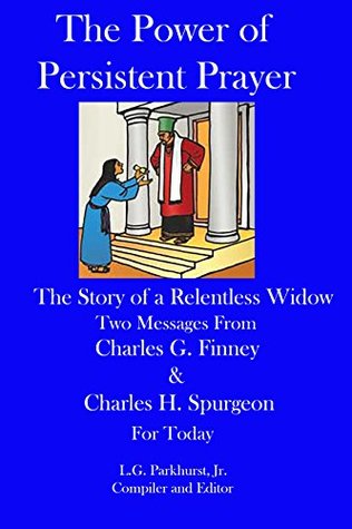 The Power of Persistent Prayer & The Story of a Relentless Widow: Two Messages from Charles G. Finney and Charles H. Spurgeon for Today (Finney and Spurgeon Face to Face Book 11)
