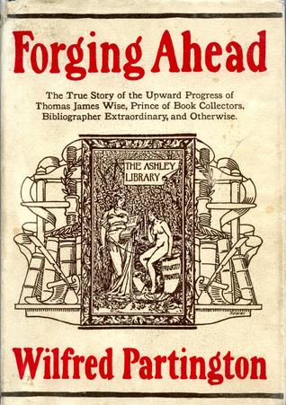Forging Ahead: The True Story of the Upward Progress of Thomas James Wise, Prince of Book Collectors, Bibliographer Extraordinary, and Otherwise
