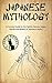 Japanese Mythology: A Concise Guide to the Gods, Heroes, Sagas, Rituals and Beliefs of Japanese Myths