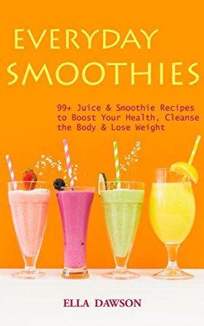 Everyday Smoothies: 99+ Juice & Smoothie Recipes to Boost Your Health, Cleanse the Body & Lose Weight (Easy Healthy Home Cooking Book 3)