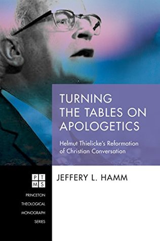 Turning the Tables on Apologetics: Helmut Thielicke’s Reformation of Christian Conversation (Princeton Theological Monograph Series Book 231)