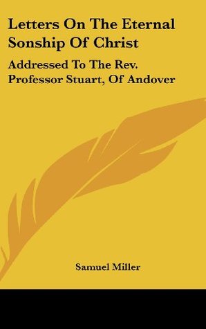 Letters On The Eternal Sonship Of Christ: Addressed To The Rev. Professor Stuart, Of Andover