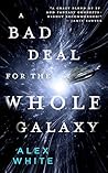 A Bad Deal for the Whole Galaxy by Alex White A Bad Deal for the Whole Galaxy by Alex White