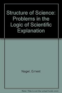 Structure of Science: Problems in the Logic of Scientific Explanation