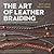 The Art of Leather Braiding: A Beginner's Guide to Making Coiled and Knotted Jewellery and Accessories