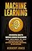 Machine Learning: An Essential Guide to Machine Learning for Beginners Who Want to Understand Applications, Artificial Intelligence, Data Mining, Big Data and More