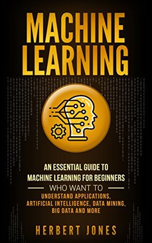 Machine Learning: An Essential Guide to Machine Learning for Beginners Who Want to Understand Applications, Artificial Intelligence, Data Mining, Big Data and More (Kindle Edition)