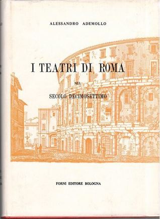 I Teatri di Roma nel secolo Decimosettimo: Memorie sincrone, inedite o non conosciute, di fatti ed artisti teatrali, librettisti, commediografi e musicisti, cronologicamente ordinate per servire alla storia del teatro italiano