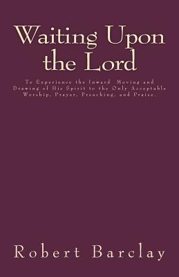 Waiting Upon the Lord: To Experience the Inward Moving and Drawing of His Spirit to the Only Acceptable Worship, Prayer, Preaching, and Praise (MSF Early Quakers Series)