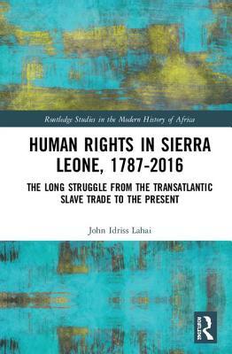 Human Rights in Sierra Leone, 1787-2016: The Long Struggle from the Transatlantic Slave Trade to the Present (Routledge Studies in the Modern History of Africa)
