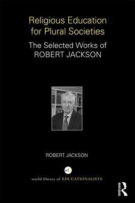 Religious Education for Plural Societies: The Selected Works of Robert Jackson (World Library of Educationalists)