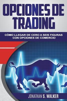 Opciones de Trading: C�mo Llegar de Cero a Seis Figuras Con Opciones de Trading (Libro En Espa�ol / Spanish Book Version): Options Trading: How to Get from Zero to Six Figures with Options Trading